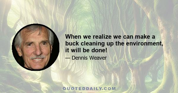 When we realize we can make a buck cleaning up the environment, it will be done!