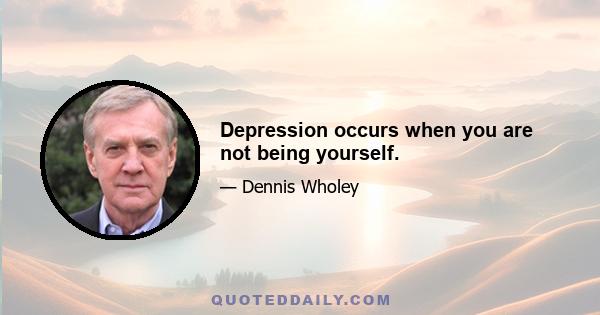 Depression occurs when you are not being yourself.