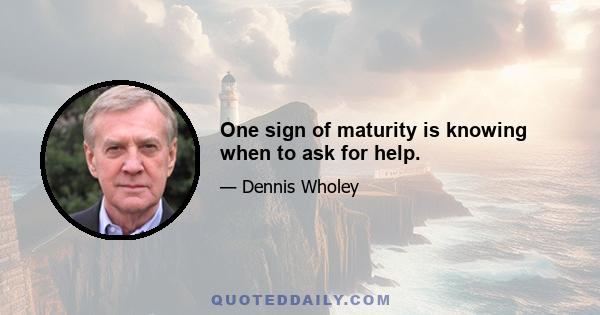 One sign of maturity is knowing when to ask for help.