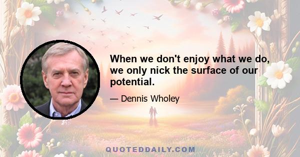 When we don't enjoy what we do, we only nick the surface of our potential.