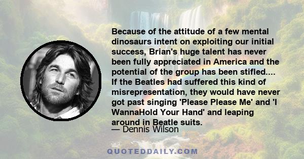 Because of the attitude of a few mental dinosaurs intent on exploiting our initial success, Brian's huge talent has never been fully appreciated in America and the potential of the group has been stifled.... If the