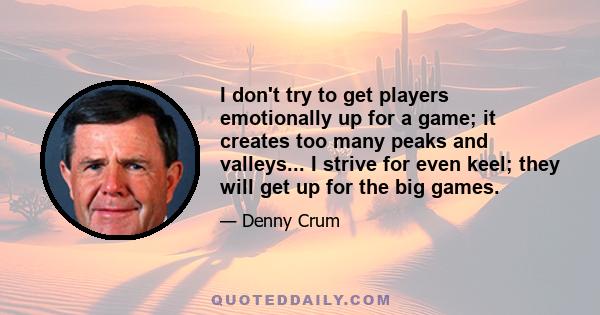 I don't try to get players emotionally up for a game; it creates too many peaks and valleys... I strive for even keel; they will get up for the big games.