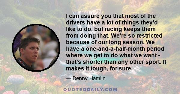 I can assure you that most of the drivers have a lot of things they'd like to do, but racing keeps them from doing that. We're so restricted because of our long season. We have a one-and-a-half-month period where we get 