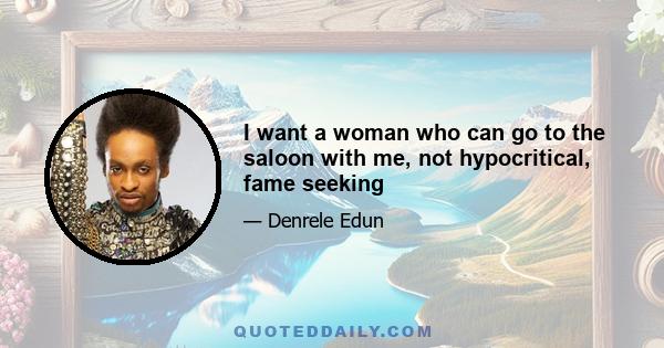 I want a woman who can go to the saloon with me, not hypocritical, fame seeking