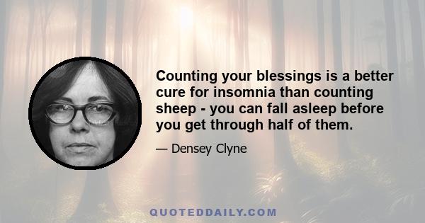 Counting your blessings is a better cure for insomnia than counting sheep - you can fall asleep before you get through half of them.