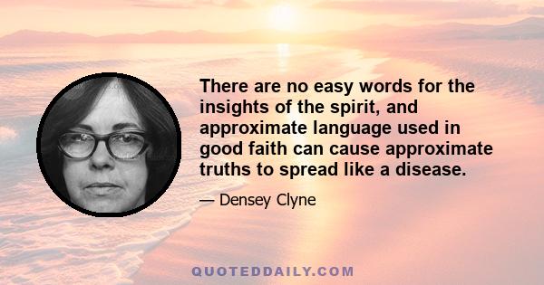 There are no easy words for the insights of the spirit, and approximate language used in good faith can cause approximate truths to spread like a disease.