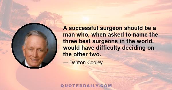 A successful surgeon should be a man who, when asked to name the three best surgeons in the world, would have difficulty deciding on the other two.