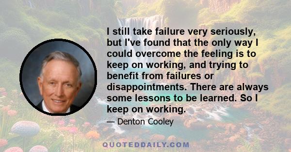 I still take failure very seriously, but I've found that the only way I could overcome the feeling is to keep on working, and trying to benefit from failures or disappointments. There are always some lessons to be