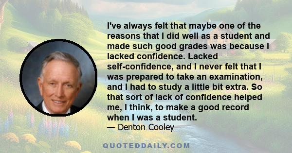 I've always felt that maybe one of the reasons that I did well as a student and made such good grades was because I lacked confidence. Lacked self-confidence, and I never felt that I was prepared to take an examination, 