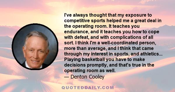 I've always thought that my exposure to competitive sports helped me a great deal in the operating room. It teaches you endurance, and it teaches you how to cope with defeat, and with complications of all sort. I think