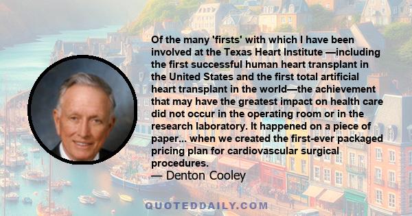 Of the many 'firsts' with which I have been involved at the Texas Heart Institute —including the first successful human heart transplant in the United States and the first total artificial heart transplant in the