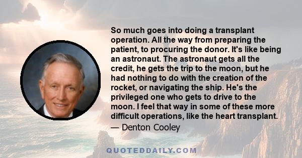 So much goes into doing a transplant operation. All the way from preparing the patient, to procuring the donor. It's like being an astronaut. The astronaut gets all the credit, he gets the trip to the moon, but he had