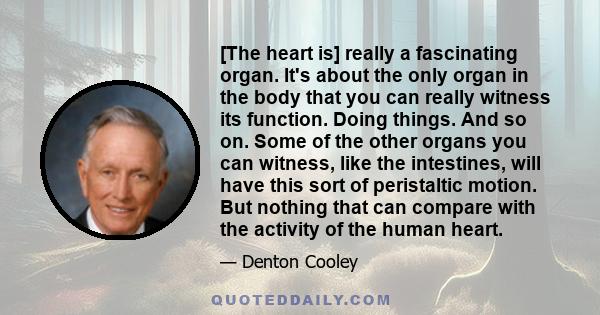 [The heart is] really a fascinating organ. It's about the only organ in the body that you can really witness its function. Doing things. And so on. Some of the other organs you can witness, like the intestines, will