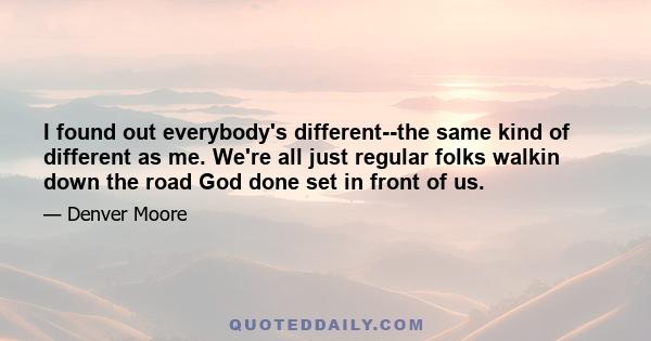 I found out everybody's different--the same kind of different as me. We're all just regular folks walkin down the road God done set in front of us.