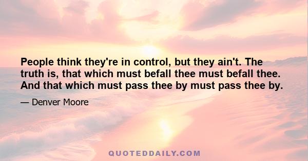 People think they're in control, but they ain't. The truth is, that which must befall thee must befall thee. And that which must pass thee by must pass thee by.