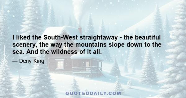 I liked the South-West straightaway - the beautiful scenery, the way the mountains slope down to the sea. And the wildness of it all.