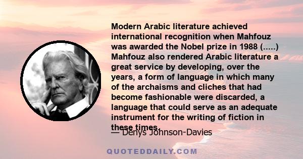 Modern Arabic literature achieved international recognition when Mahfouz was awarded the Nobel prize in 1988 (.....) Mahfouz also rendered Arabic literature a great service by developing, over the years, a form of