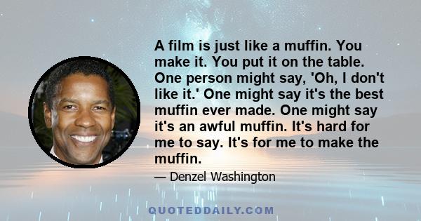 A film is just like a muffin. You make it. You put it on the table. One person might say, 'Oh, I don't like it.' One might say it's the best muffin ever made. One might say it's an awful muffin. It's hard for me to say. 