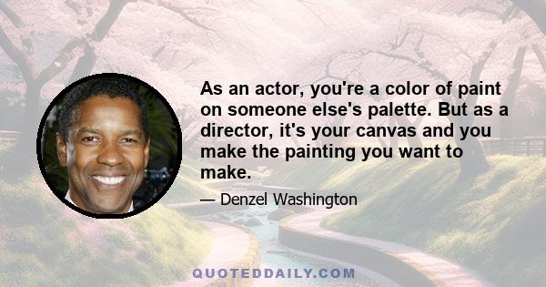 As an actor, you're a color of paint on someone else's palette. But as a director, it's your canvas and you make the painting you want to make.