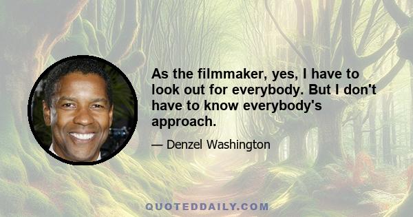 As the filmmaker, yes, I have to look out for everybody. But I don't have to know everybody's approach.