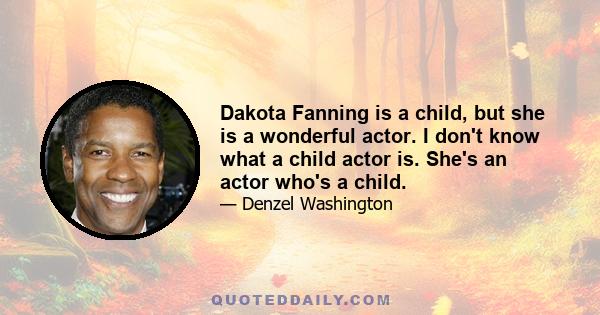 Dakota Fanning is a child, but she is a wonderful actor. I don't know what a child actor is. She's an actor who's a child.