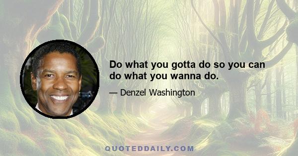 Do what you gotta do so you can do what you wanna do.