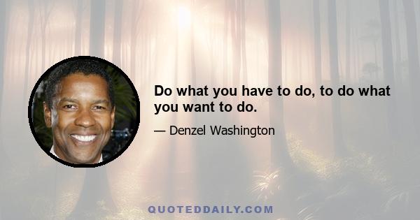 Do what you have to do, to do what you want to do.