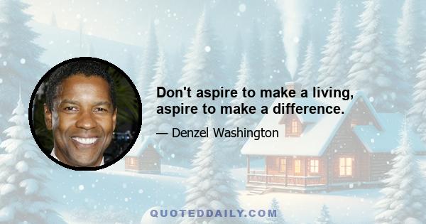 Don't aspire to make a living, aspire to make a difference.