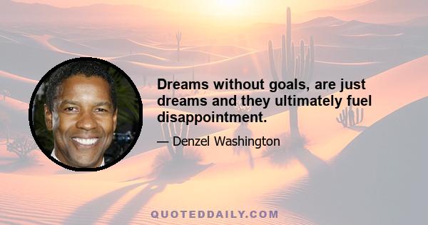 Dreams without goals, are just dreams and they ultimately fuel disappointment.