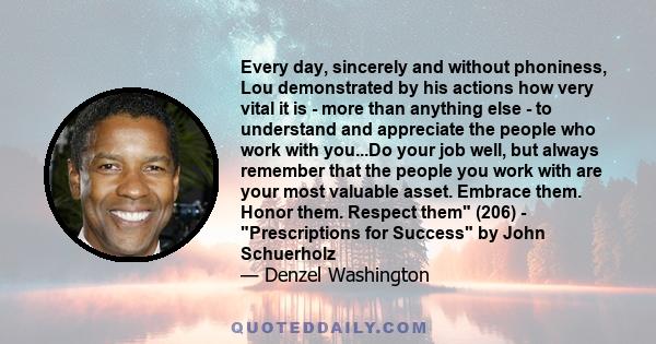 Every day, sincerely and without phoniness, Lou demonstrated by his actions how very vital it is - more than anything else - to understand and appreciate the people who work with you...Do your job well, but always