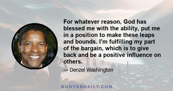 For whatever reason, God has blessed me with the ability, put me in a position to make these leaps and bounds. I'm fulfilling my part of the bargain, which is to give back and be a positive influence on others.