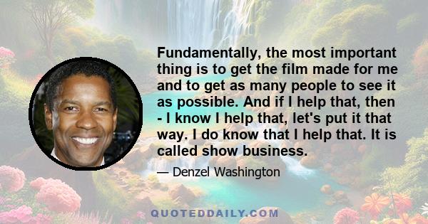 Fundamentally, the most important thing is to get the film made for me and to get as many people to see it as possible. And if I help that, then - I know I help that, let's put it that way. I do know that I help that.