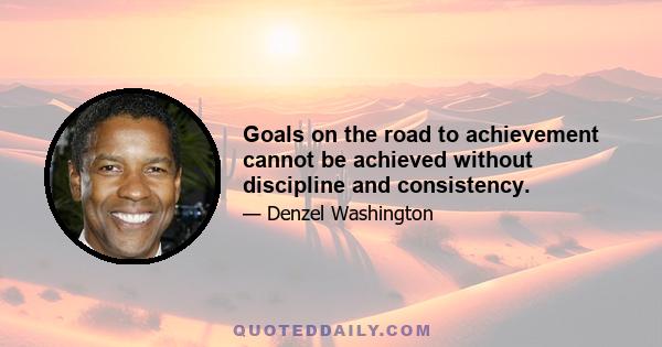 Goals on the road to achievement cannot be achieved without discipline and consistency.