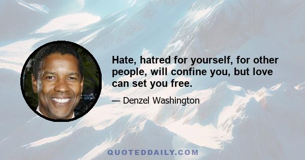 Hate, hatred for yourself, for other people, will confine you, but love can set you free.