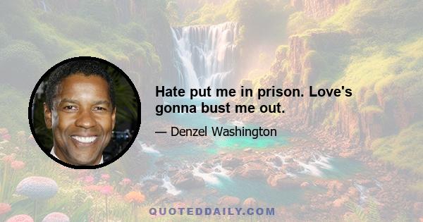 Hate put me in prison. Love's gonna bust me out.