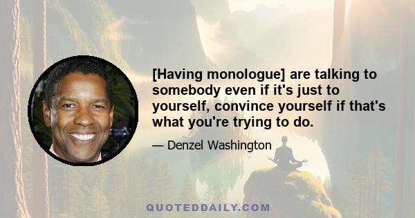 [Having monologue] are talking to somebody even if it's just to yourself, convince yourself if that's what you're trying to do.