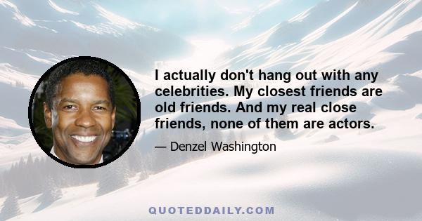 I actually don't hang out with any celebrities. My closest friends are old friends. And my real close friends, none of them are actors.