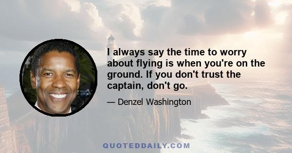 I always say the time to worry about flying is when you're on the ground. If you don't trust the captain, don't go.