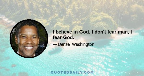 I believe in God. I don't fear man, I fear God.