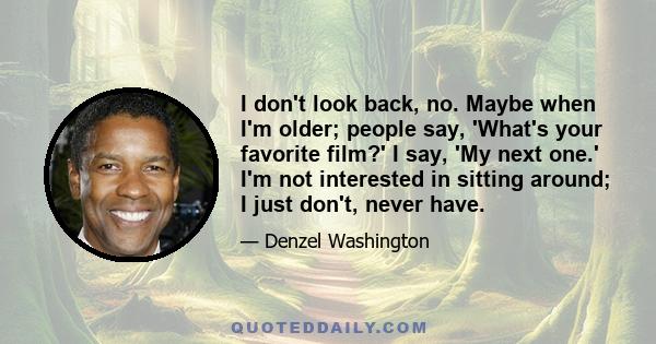 I don't look back, no. Maybe when I'm older; people say, 'What's your favorite film?' I say, 'My next one.' I'm not interested in sitting around; I just don't, never have.