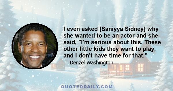 I even asked [Saniyya Sidney] why she wanted to be an actor and she said, I'm serious about this. These other little kids they want to play, and I don't have time for that.