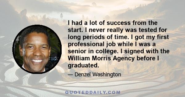 I had a lot of success from the start. I never really was tested for long periods of time. I got my first professional job while I was a senior in college. I signed with the William Morris Agency before I graduated.