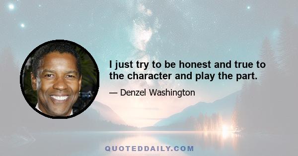 I just try to be honest and true to the character and play the part.