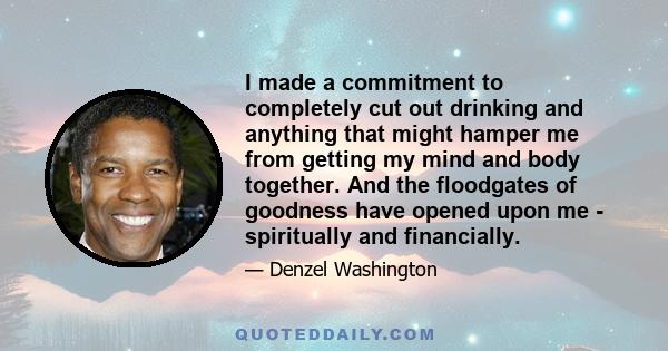 I made a commitment to completely cut out drinking and anything that might hamper me from getting my mind and body together. And the floodgates of goodness have opened upon me - spiritually and financially.