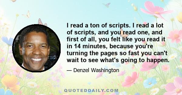 I read a ton of scripts. I read a lot of scripts, and you read one, and first of all, you felt like you read it in 14 minutes, because you're turning the pages so fast you can't wait to see what's going to happen.