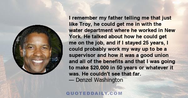 I remember my father telling me that just like Troy, he could get me in with the water department where he worked in New York. He talked about how he could get me on the job, and if I stayed 25 years, I could probably