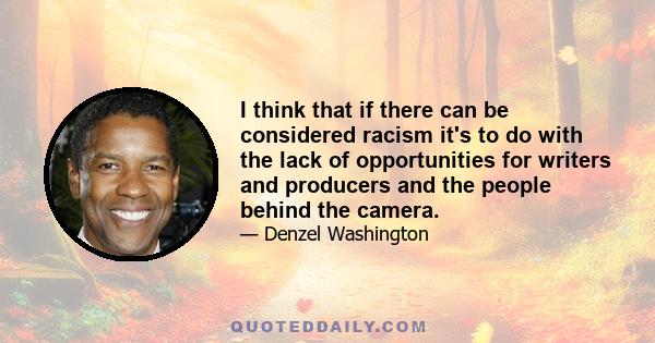 I think that if there can be considered racism it's to do with the lack of opportunities for writers and producers and the people behind the camera.