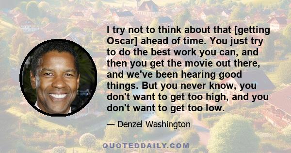 I try not to think about that [getting Oscar] ahead of time. You just try to do the best work you can, and then you get the movie out there, and we've been hearing good things. But you never know, you don't want to get