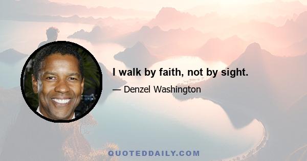 I walk by faith, not by sight.