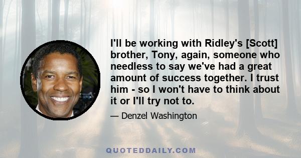 I'll be working with Ridley's [Scott] brother, Tony, again, someone who needless to say we've had a great amount of success together. I trust him - so I won't have to think about it or I'll try not to.